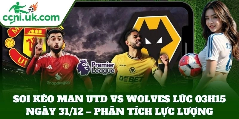 Soi Kèo Man Utd Vs Wolves Lúc 03h15 Ngày 31/12 – phân tích lực lượng